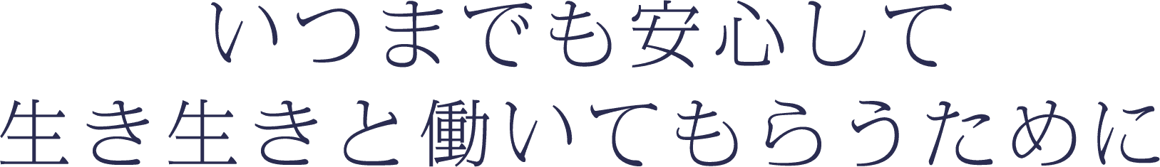 いつまでも安心して生き生きと働いてもらうために