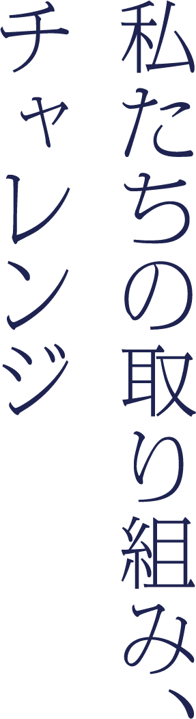 私たちの取り組み、チャレンジ