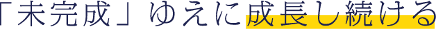「未完成」ゆえに成長し続ける