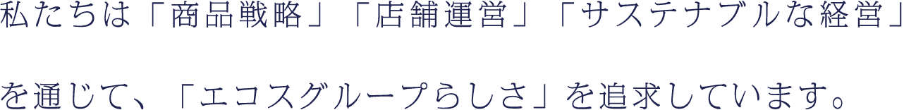 私たちは「商品戦略」「店舗運営」「サステナブルな経営」を通じて、「エコスグループらしさ」を追求しています