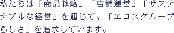 私たちは「商品戦略」「店舗運営」「サステナブルな経営」を通じて、「エコスグループらしさ」を追求しています
