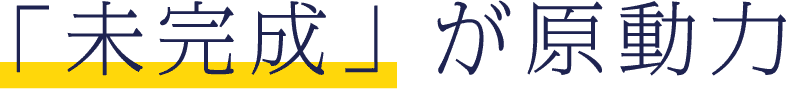未完成が原動力